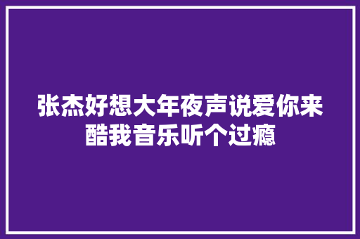 张杰好想大年夜声说爱你来酷我音乐听个过瘾