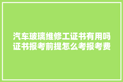 汽车玻璃维修工证书有用吗证书报考前提怎么考报考费用