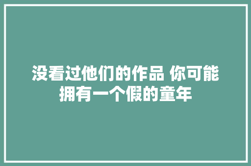 没看过他们的作品 你可能拥有一个假的童年