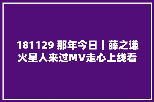 181129 那年今日｜薛之谦火星人来过MV走心上线看歌词照样看脸