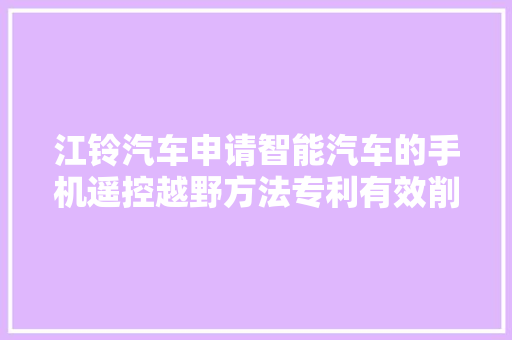 江铃汽车申请智能汽车的手机遥控越野方法专利有效削减解码器扫描器拦截器等对象的暴力破解