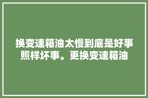 换变速箱油太慢到底是好事照样坏事。更换变速箱油