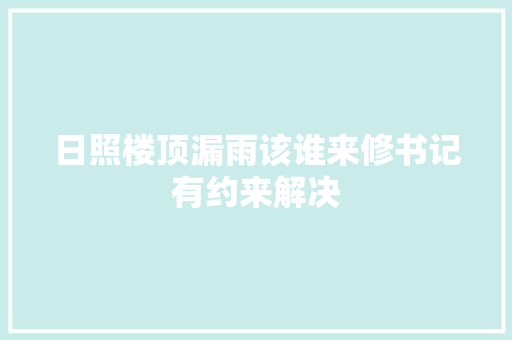 日照楼顶漏雨该谁来修书记有约来解决