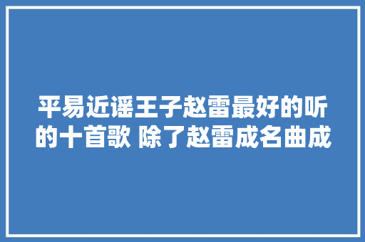 平易近谣王子赵雷最好的听的十首歌 除了赵雷成名曲成都 你还喜好哪首