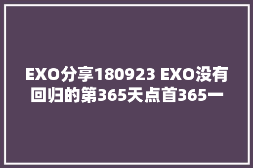 EXO分享180923 EXO没有回归的第365天点首365一路听吧