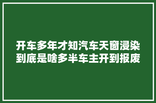 开车多年才知汽车天窗浸染到底是啥多半车主开到报废都不懂