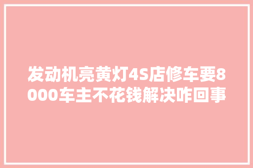 发动机亮黄灯4S店修车要8000车主不花钱解决咋回事