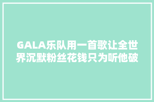 GALA乐队用一首歌让全世界沉默粉丝花钱只为听他破音跑调