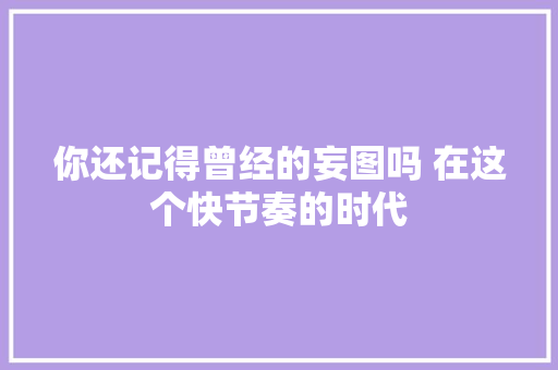 你还记得曾经的妄图吗 在这个快节奏的时代