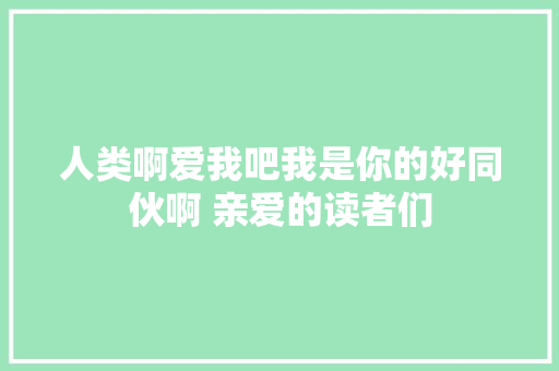 人类啊爱我吧我是你的好同伙啊 亲爱的读者们