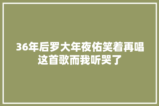 36年后罗大年夜佑笑着再唱这首歌而我听哭了