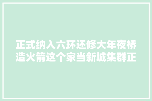 正式纳入六环还修大年夜桥造火箭这个家当新城集群正在崛起