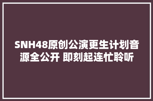 SNH48原创公演更生计划音源全公开 即刻起连忙聆听
