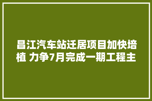 昌江汽车站迁居项目加快培植 力争7月完成一期工程主体验收