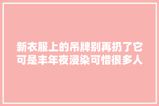 新衣服上的吊牌别再扔了它可是丰年夜浸染可惜很多人都忽视了