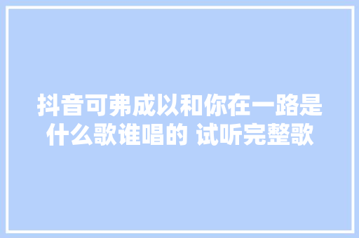 抖音可弗成以和你在一路是什么歌谁唱的 试听完整歌词