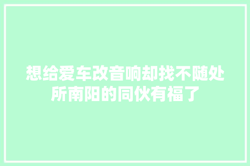 想给爱车改音响却找不随处所南阳的同伙有福了