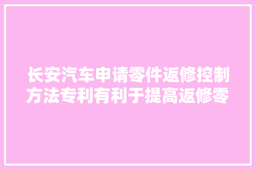 长安汽车申请零件返修控制方法专利有利于提高返修零件的效率