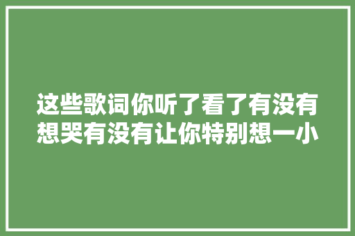 这些歌词你听了看了有没有想哭有没有让你特别想一小我 休闲娱乐
