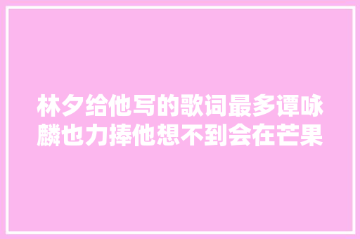林夕给他写的歌词最多谭咏麟也力捧他想不到会在芒果台遭淘汰