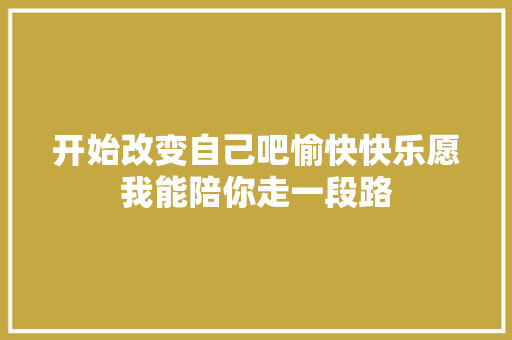 开始改变自己吧愉快快乐愿我能陪你走一段路