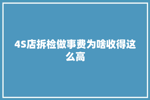 4S店拆检做事费为啥收得这么高 汽车知识