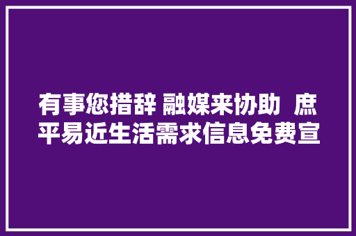 有事您措辞 融媒来协助  庶平易近生活需求信息免费宣告第四十八期