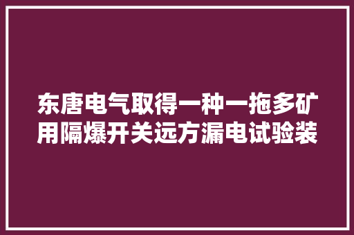 东唐电气取得一种一拖多矿用隔爆开关远方漏电试验装配专利提高漏电试验的安然性和试验效率