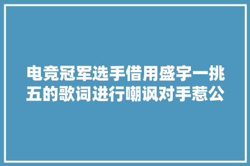 电竞冠军选手借用盛宇一挑五的歌词进行嘲讽对手惹公愤