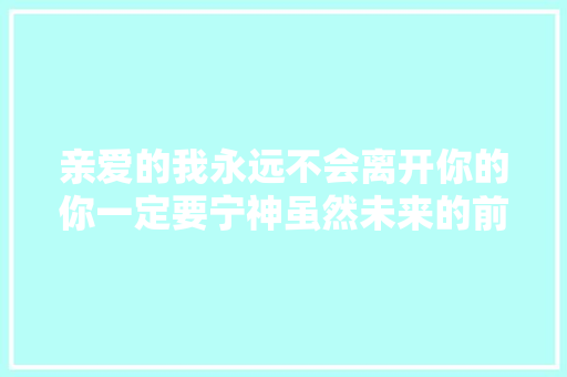 亲爱的我永远不会离开你的你一定要宁神虽然未来的前路艰难