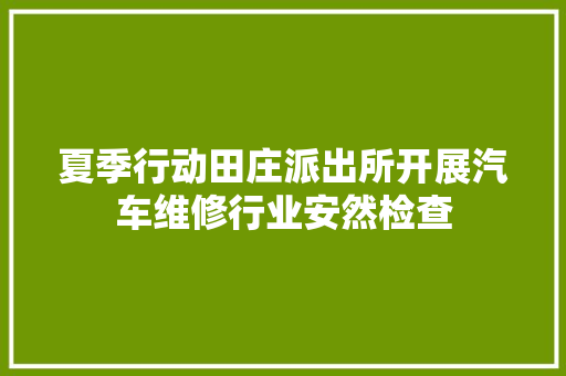夏季行动田庄派出所开展汽车维修行业安然检查 汽车知识