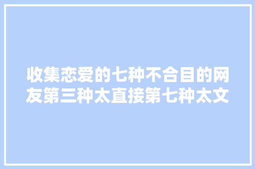 收集恋爱的七种不合目的网友第三种太直接第七种太文艺 休闲娱乐