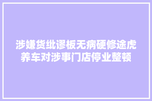 涉嫌货纰谬板无病硬修途虎养车对涉事门店停业整顿