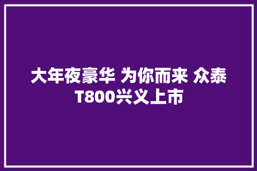 大年夜豪华 为你而来 众泰T800兴义上市