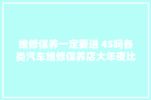 维修保养一定要进 4S吗各类汽车维修保养店大年夜比拼