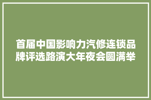 首届中国影响力汽修连锁品牌评选路演大年夜会圆满举行
