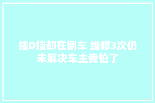 挂D挡却在倒车 维修3次仍未解决车主我怕了
