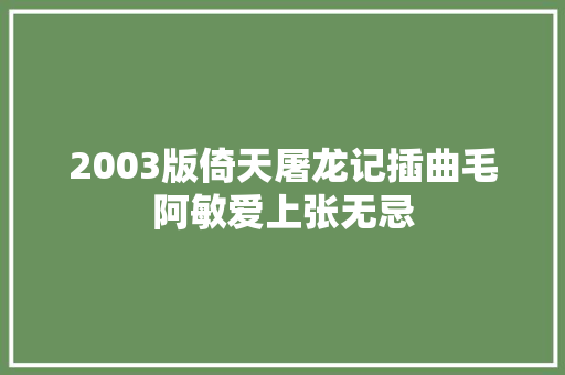 2003版倚天屠龙记插曲毛阿敏爱上张无忌
