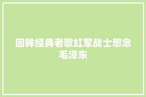 回眸经典老歌红军战士想念毛泽东