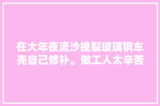 在大年夜流沙撞裂玻璃钢车壳自己修补。做工人太辛苦读书是正道。
