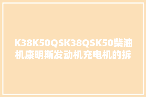 K38K50QSK38QSK50柴油机康明斯发动机充电机的拆卸检查