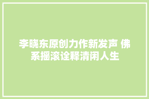 李晓东原创力作新发声 佛系摇滚诠释清闲人生