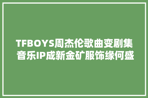 TFBOYS周杰伦歌曲变剧集 音乐IP成新金矿服饰缘何盛行日本风