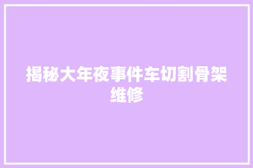 揭秘大年夜事件车切割骨架维修