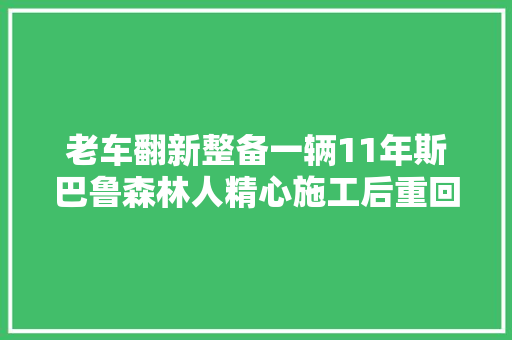 老车翻新整备一辆11年斯巴鲁森林人精心施工后重回完美状态