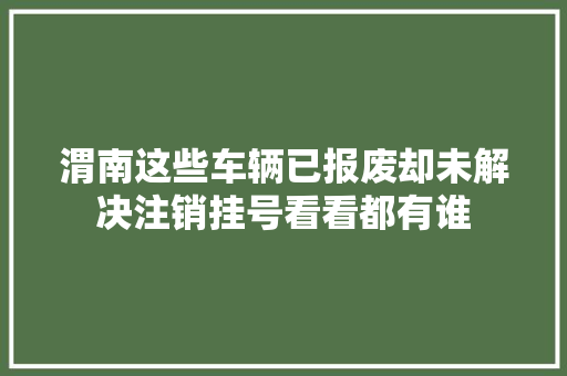 渭南这些车辆已报废却未解决注销挂号看看都有谁