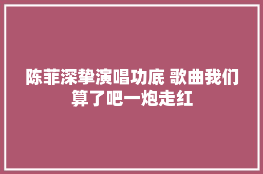陈菲深挚演唱功底 歌曲我们算了吧一炮走红