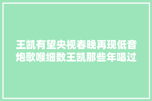 王凯有望央视春晚再现低音炮歌喉细数王凯那些年唱过的歌