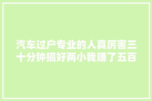汽车过户专业的人真厉害三十分钟搞好两小我赚了五百块钱