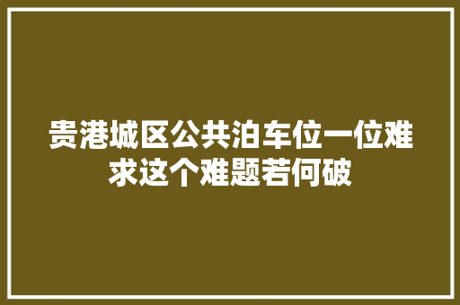 贵港城区公共泊车位一位难求这个难题若何破